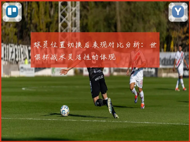 球员位置切换后表现对比分析：世俱杯战术灵活性的体现