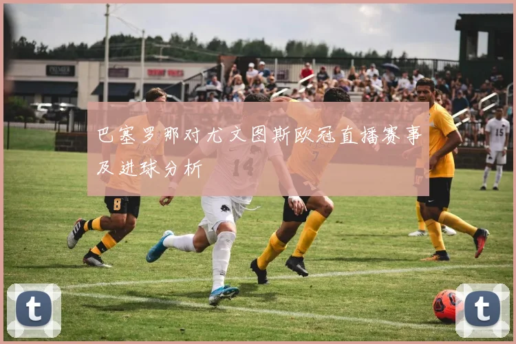 巴塞罗那对尤文图斯欧冠直播赛事及进球分析