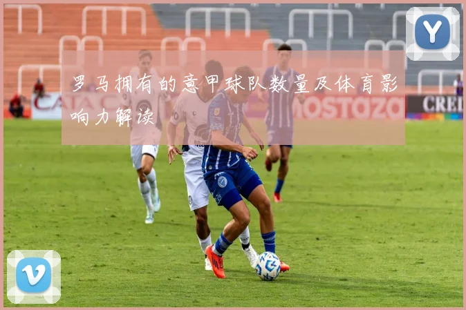 罗马拥有的意甲球队数量及体育影响力解读