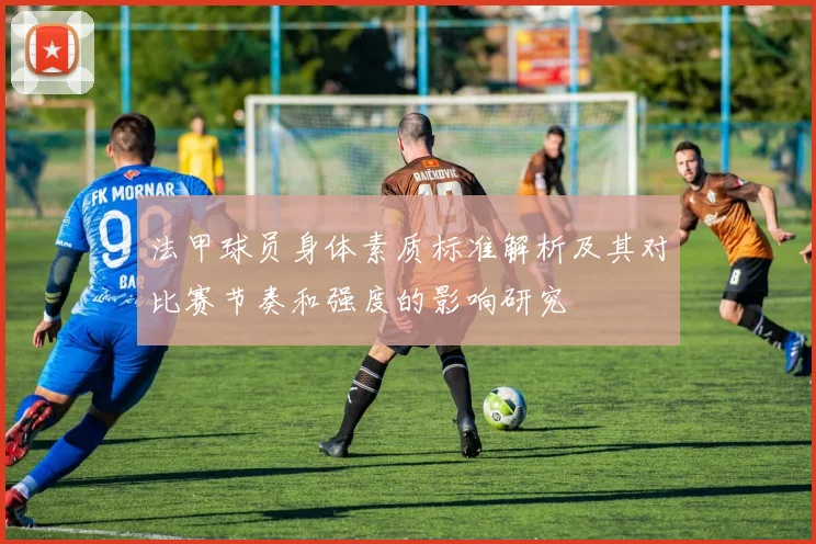 法甲球员身体素质标准解析及其对比赛节奏和强度的影响研究