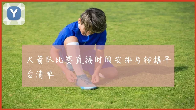 火箭队比赛直播时间安排与转播平台清单