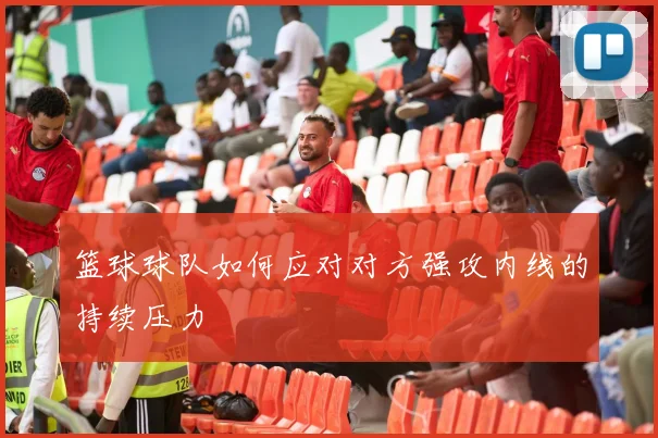 篮球球队如何应对对方强攻内线的持续压力