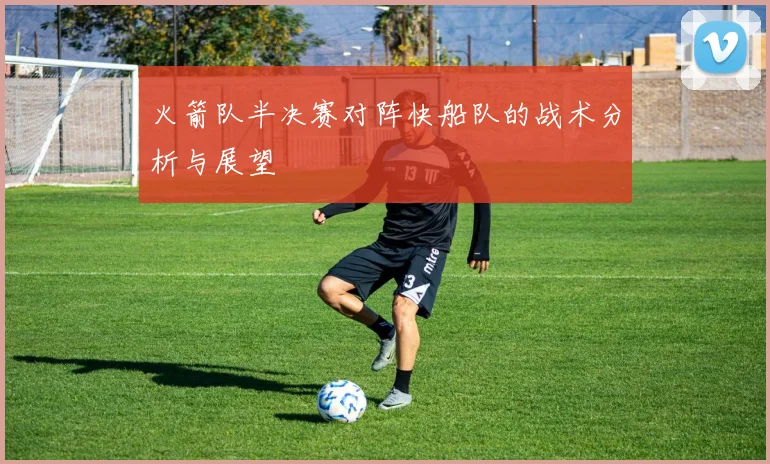 火箭队半决赛对阵快船队的战术分析与展望