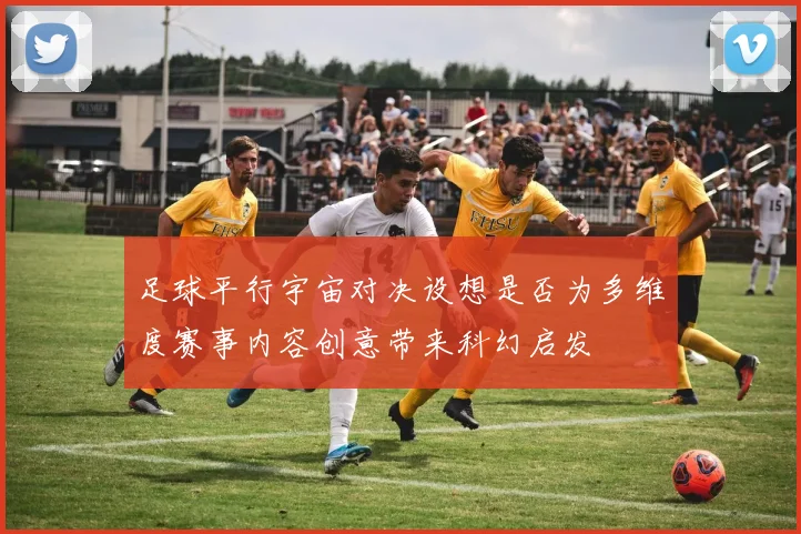 足球平行宇宙对决设想是否为多维度赛事内容创意带来科幻启发