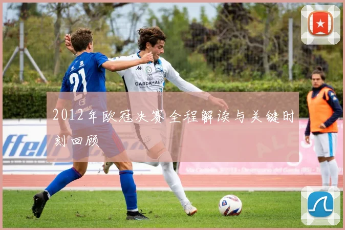 2012年欧冠决赛全程解读与关键时刻回顾