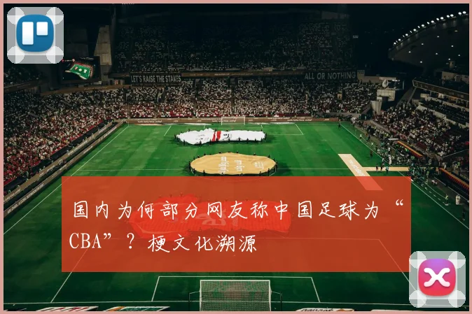 国内为何部分网友称中国足球为“CBA”?梗文化溯源