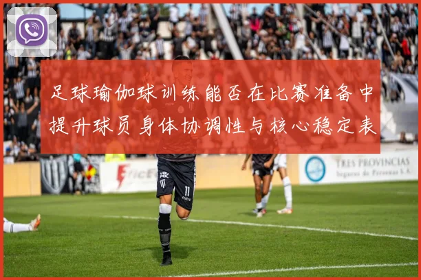 足球瑜伽球训练能否在比赛准备中提升球员身体协调性与核心稳定表现