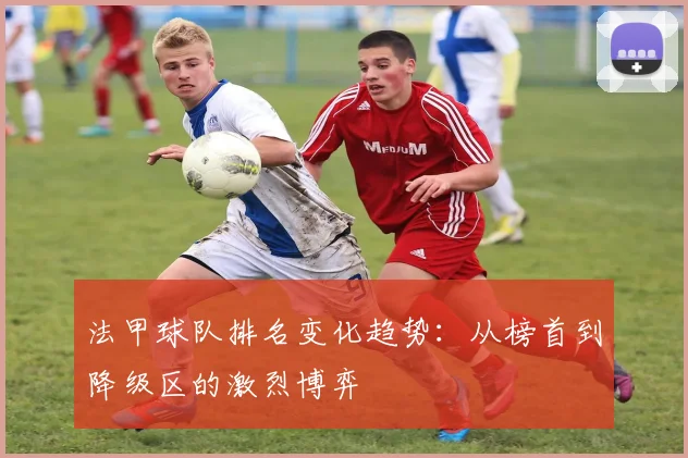法甲球队排名变化趋势:从榜首到降级区的激烈博弈