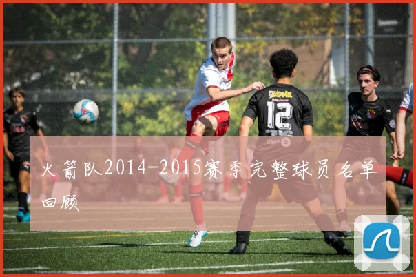 火箭队2014-2015赛季完整球员名单回顾