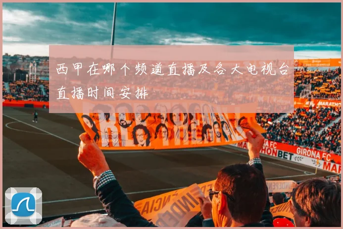 西甲在哪个频道直播及各大电视台直播时间安排