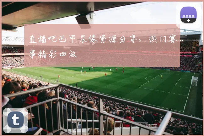 直播吧西甲录像资源分享,热门赛事精彩回放