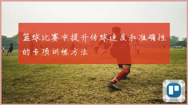 篮球比赛中提升传球速度和准确性的专项训练方法