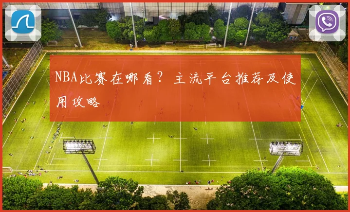NBA比赛在哪看?主流平台推荐及使用攻略