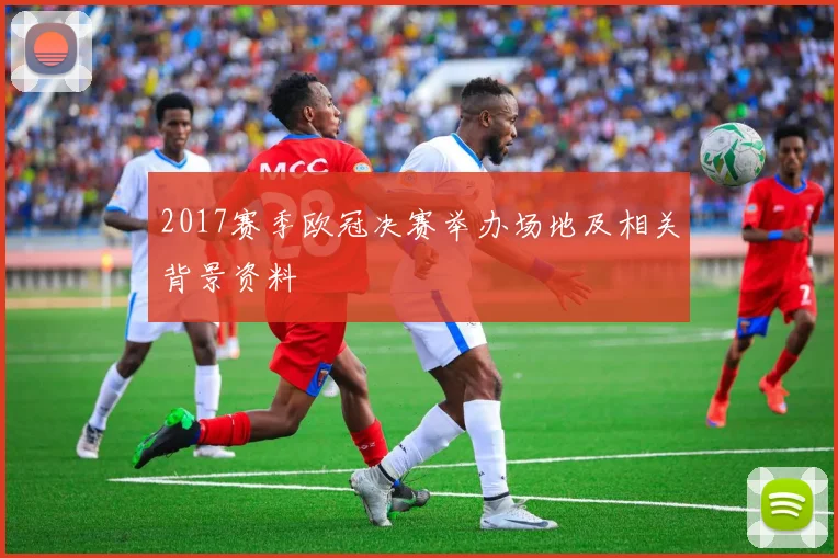 2017赛季欧冠决赛举办场地及相关背景资料