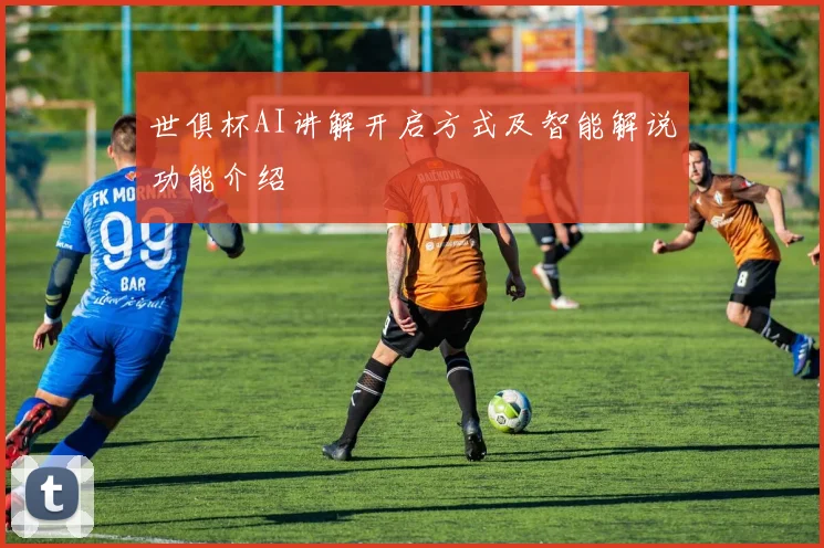 世俱杯AI讲解开启方式及智能解说功能介绍